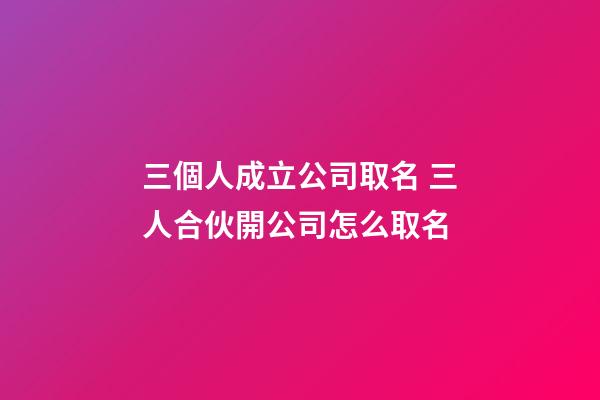 三個人成立公司取名 三人合伙開公司怎么取名-第1張-公司起名-玄機派